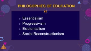 “◍ Essentialism
◍ Progressivism
◍ Existentialism
◍ Social Reconstructionism
PHILOSOPHIES OF EDUCATION
 