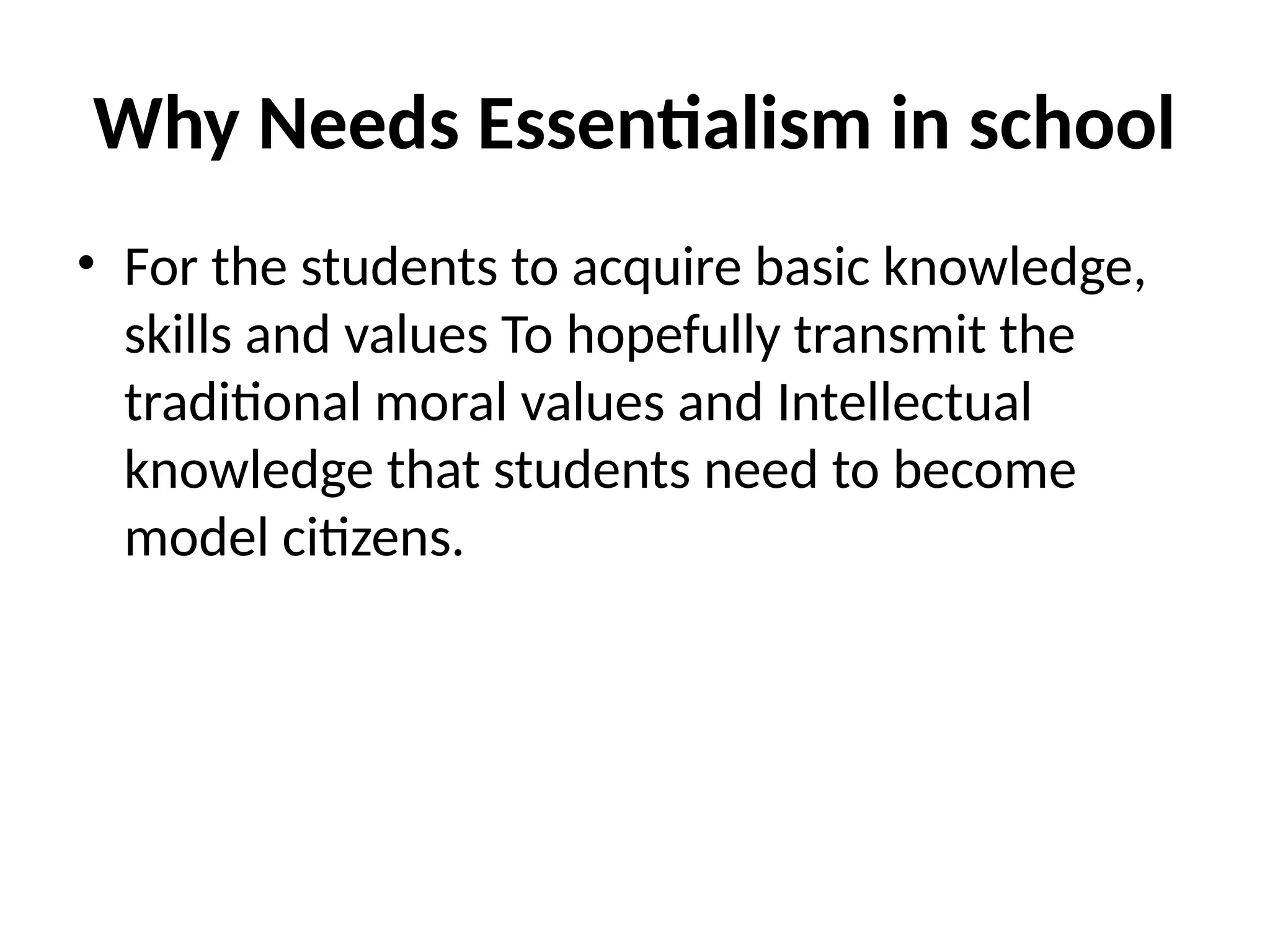 Why Needs Essentialism in school
• For the students to acquire basic knowledge,
skills and values To hopefully transmit the
traditional moral values and Intellectual
knowledge that students need to become
model citizens.
 