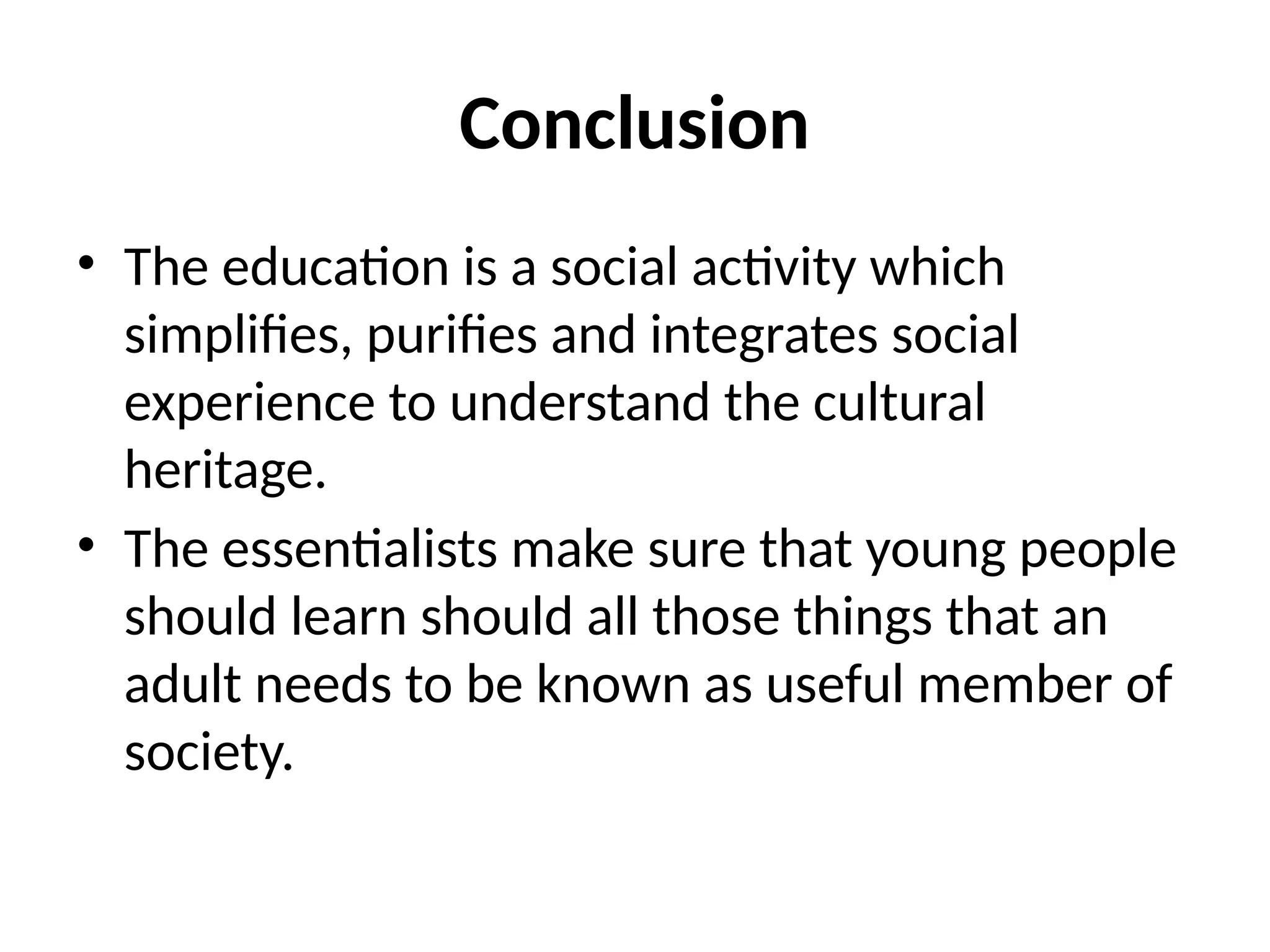 Conclusion
• The education is a social activity which
simplifies, purifies and integrates social
experience to understand the cultural
heritage.
• The essentialists make sure that young people
should learn should all those things that an
adult needs to be known as useful member of
society.
 