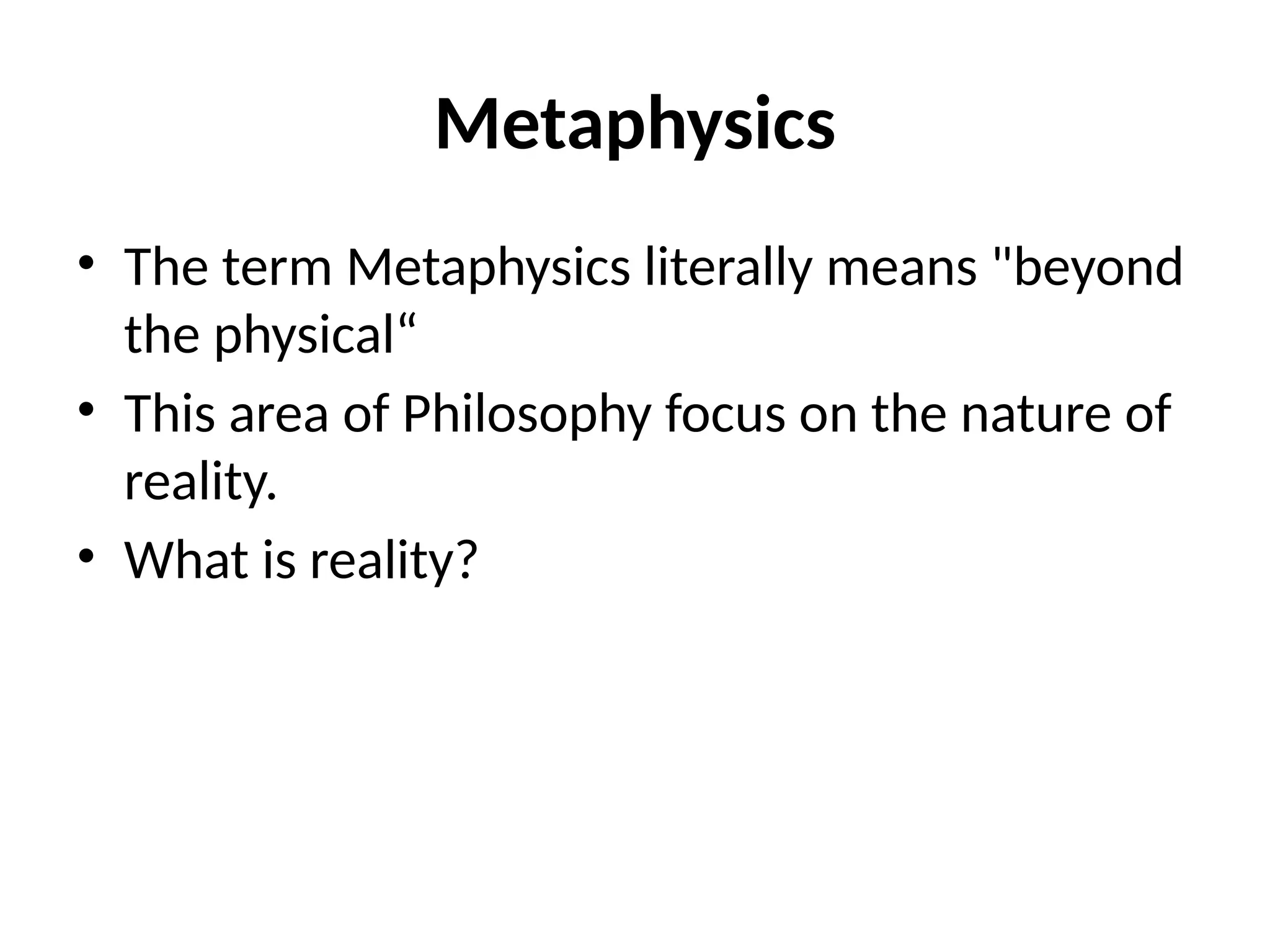 Metaphysics
• The term Metaphysics literally means "beyond
the physical“
• This area of Philosophy focus on the nature of
reality.
• What is reality?
 