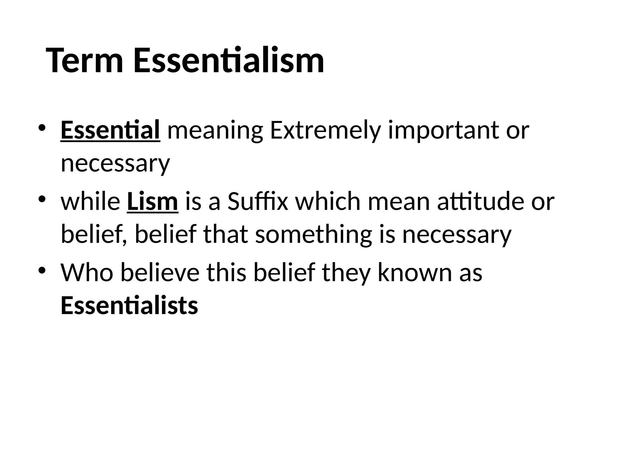 Term Essentialism
• Essential meaning Extremely important or
necessary
• while Lism is a Suffix which mean attitude or
belief, belief that something is necessary
• Who believe this belief they known as
Essentialists
 