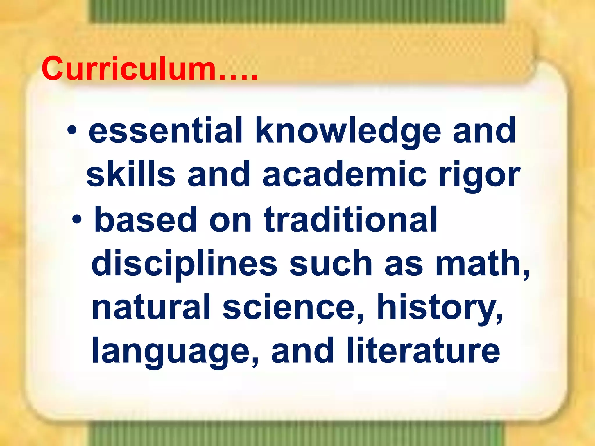 Curriculum….

• essential knowledge and
skills and academic rigor
• based on traditional
disciplines such as math,
natural science, history,
language, and literature

 
