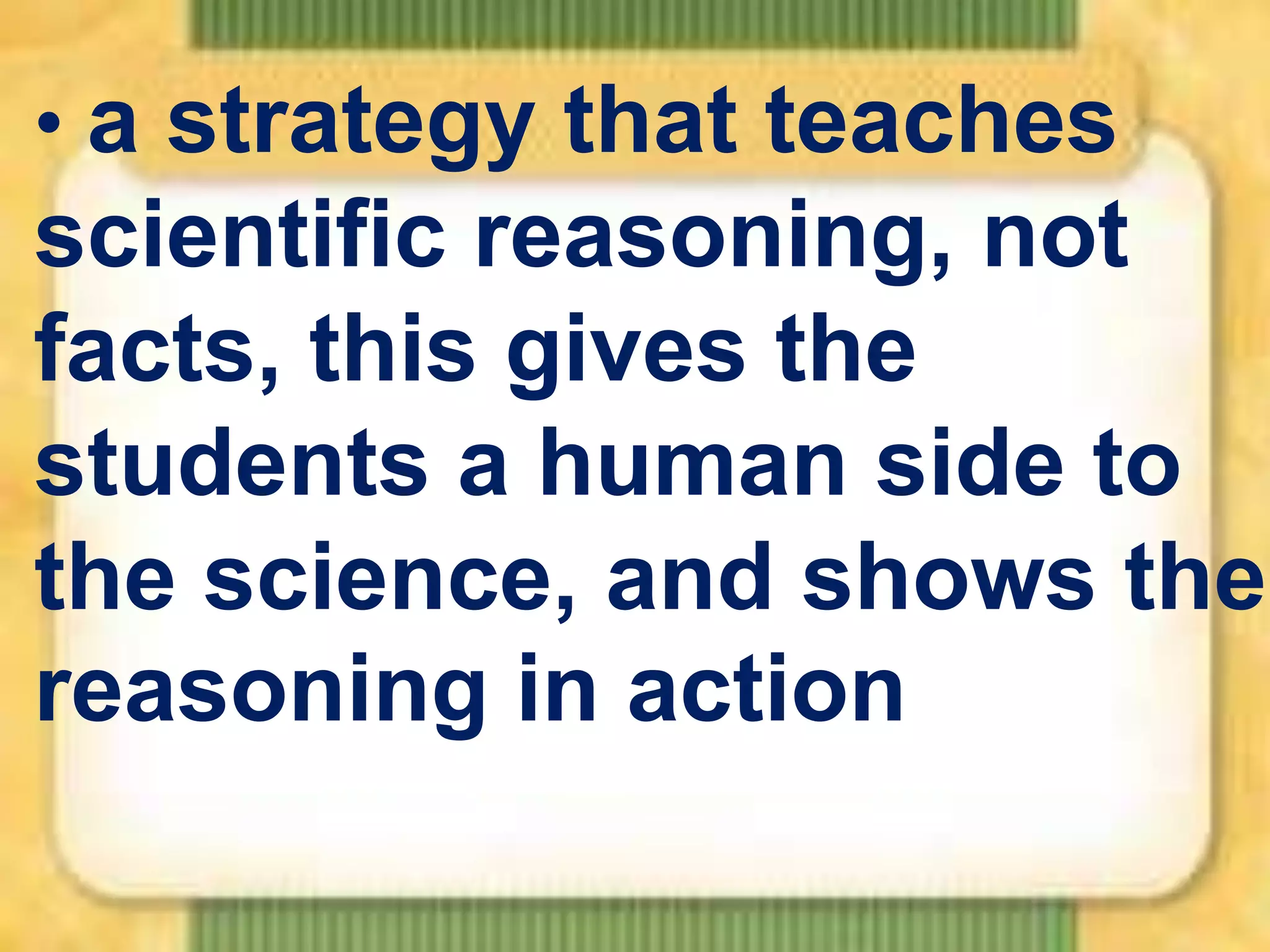 • a strategy that teaches

scientific reasoning, not
facts, this gives the
students a human side to
the science, and shows the
reasoning in action

 