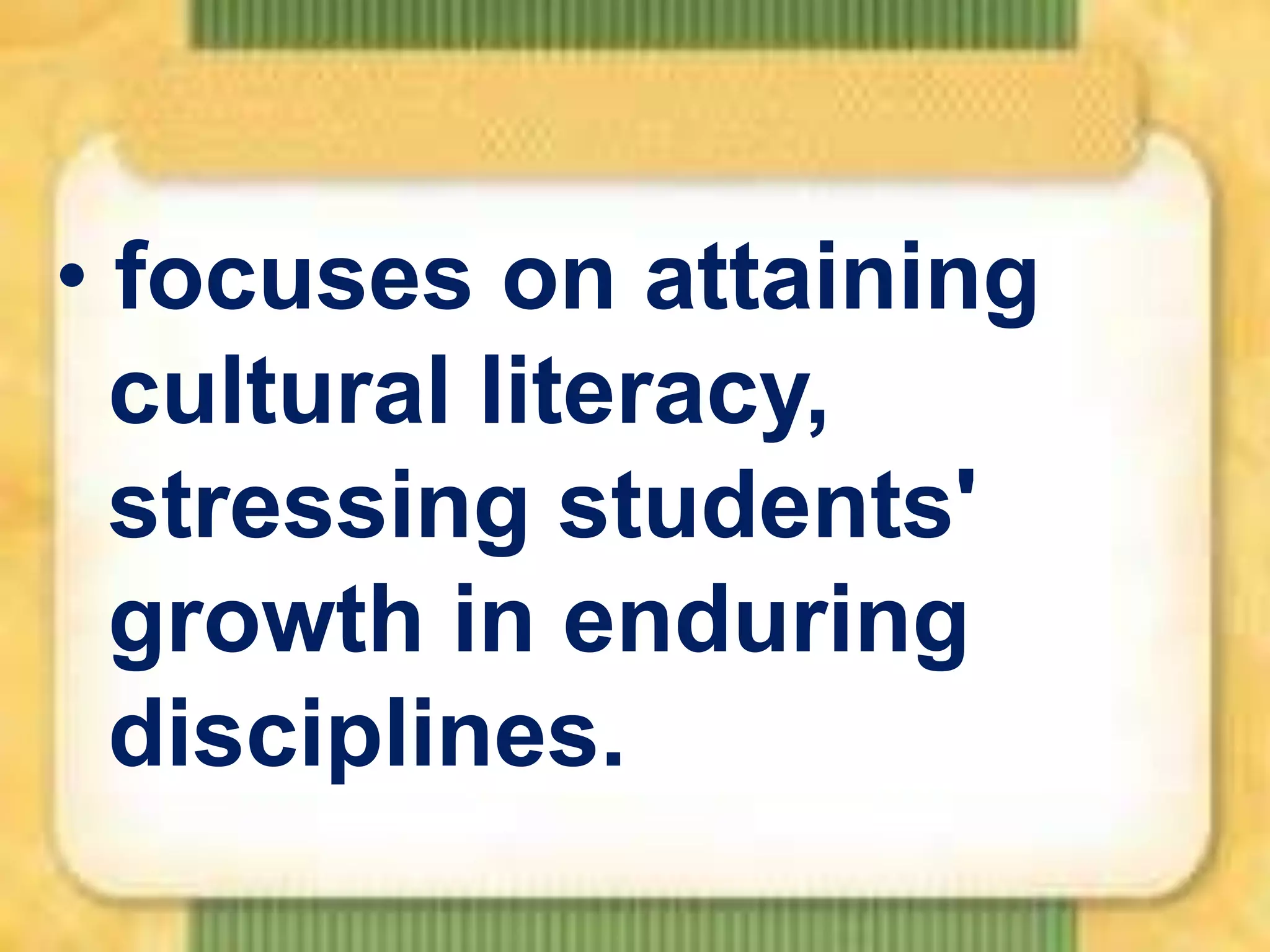 • focuses on attaining
cultural literacy,
stressing students'
growth in enduring
disciplines.

 