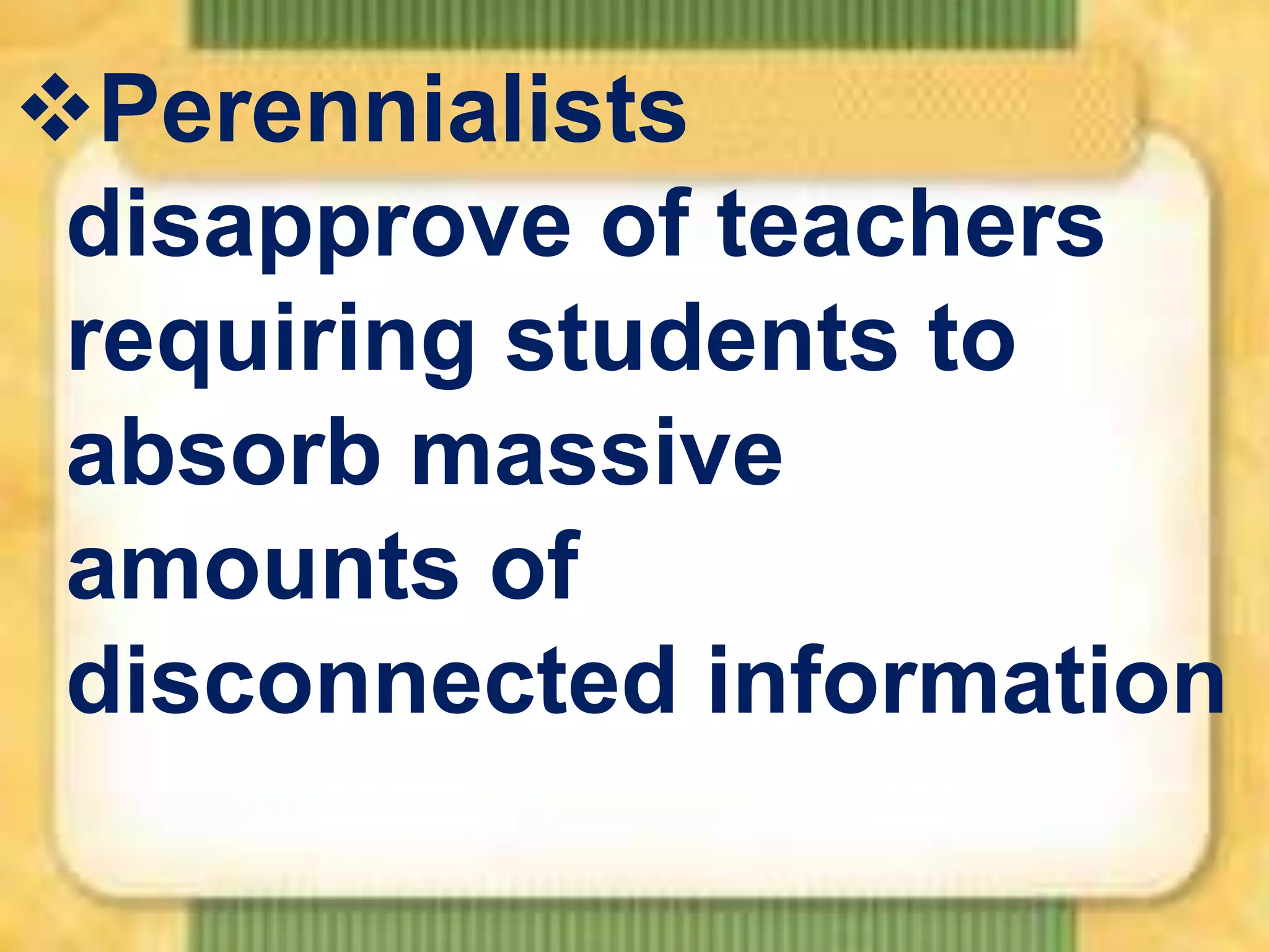 Perennialists
disapprove of teachers
requiring students to
absorb massive
amounts of
disconnected information

 