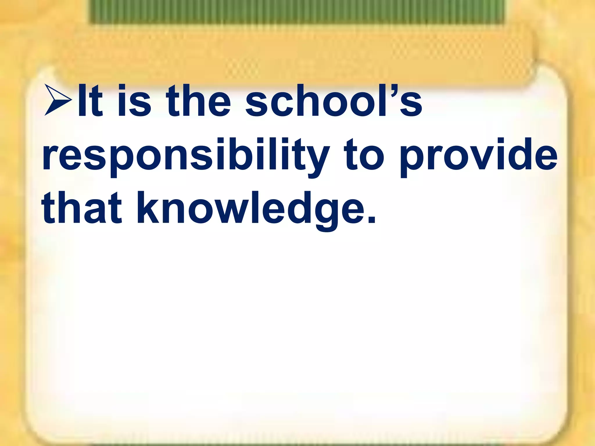 It is the school’s
responsibility to provide
that knowledge.

 