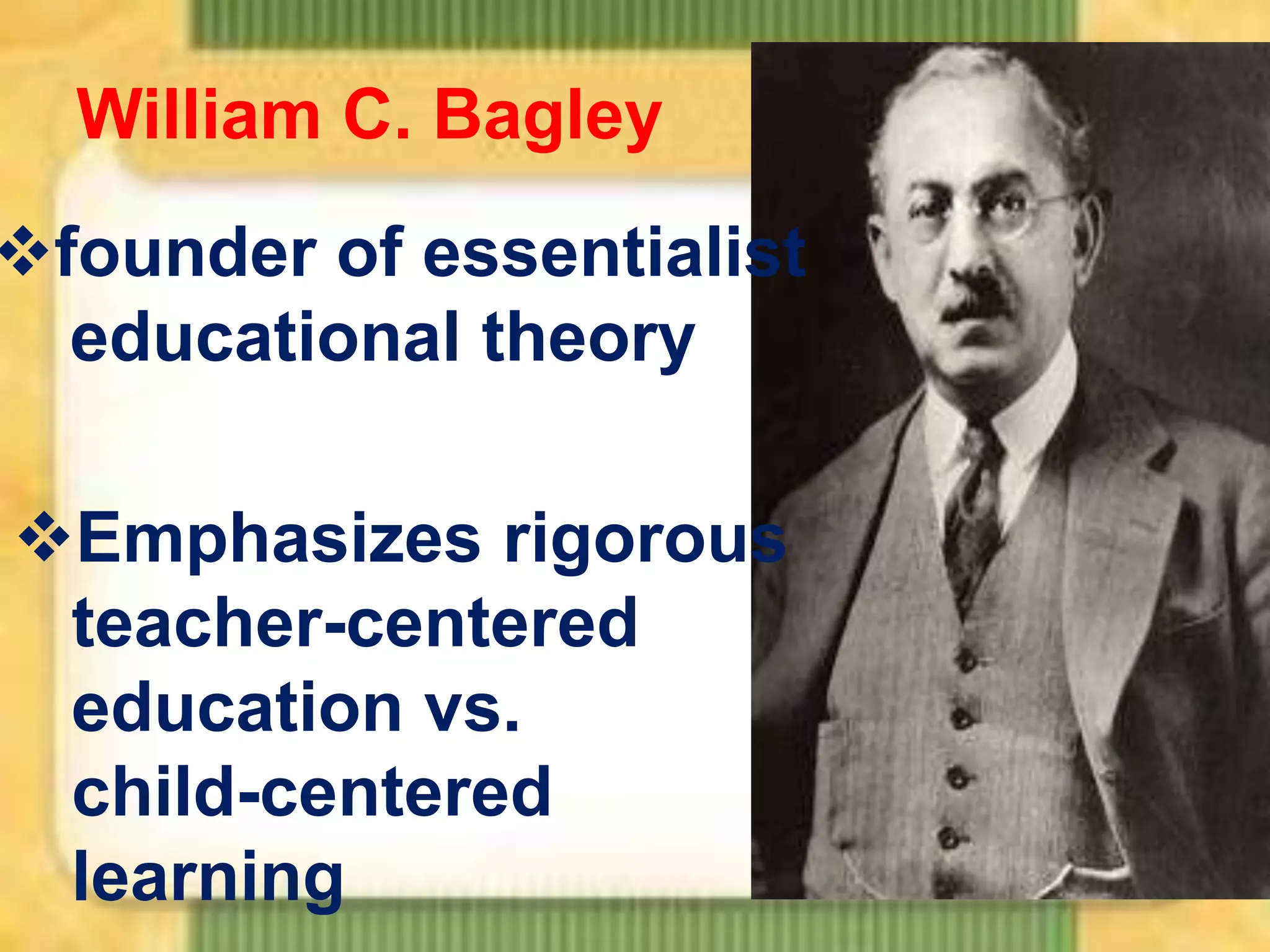 William C. Bagley

founder of essentialist
educational theory

Emphasizes rigorous
teacher-centered
education vs.
child-centered
learning

 