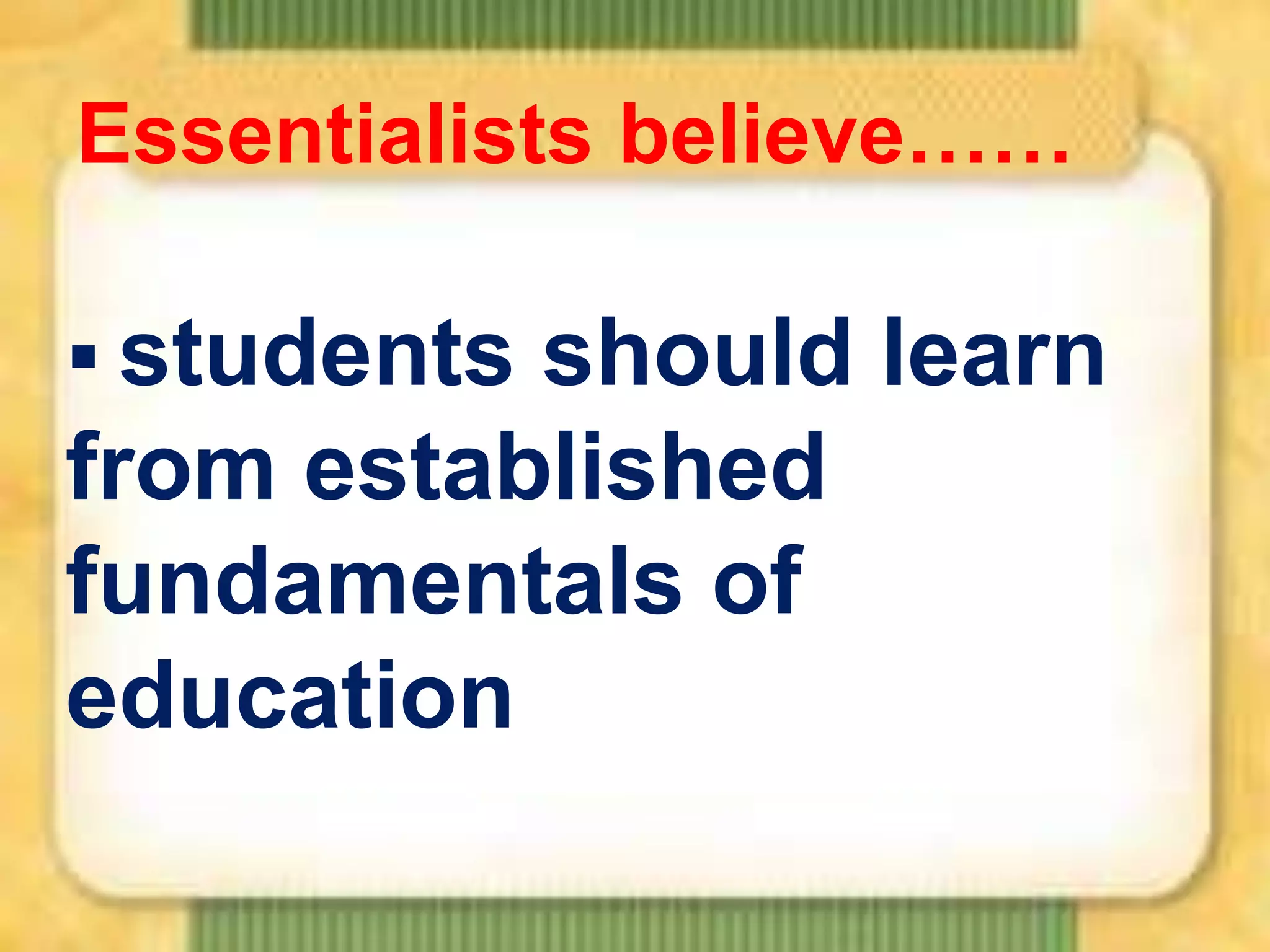 Essentialists believe……
 students

should learn
from established
fundamentals of
education

 