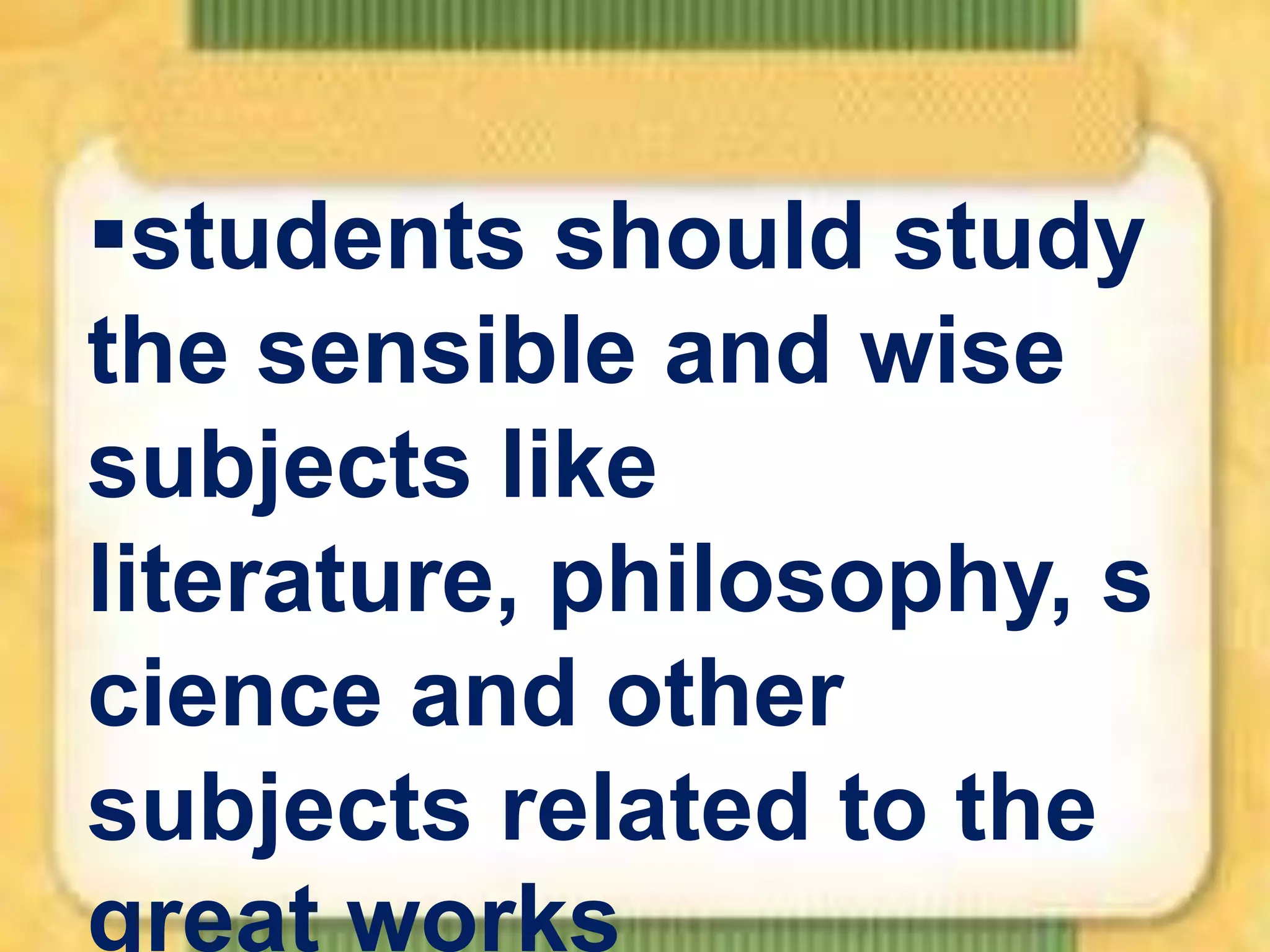 students should study
the sensible and wise
subjects like
literature, philosophy, s
cience and other
subjects related to the
great works

 