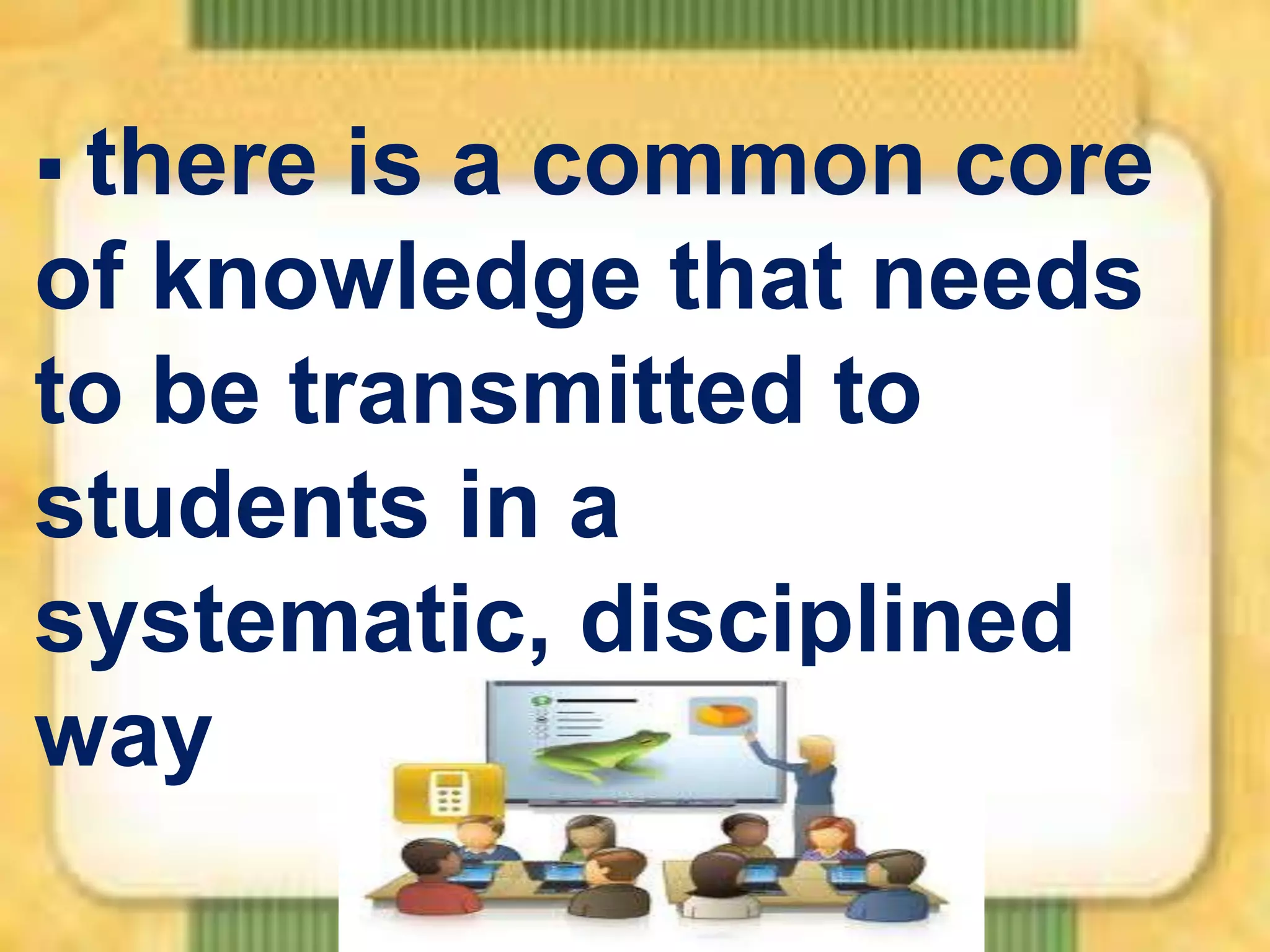 there

is a common core
of knowledge that needs
to be transmitted to
students in a
systematic, disciplined
way

 