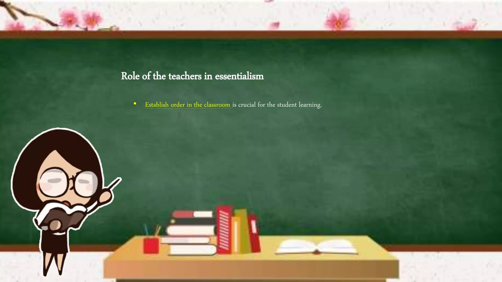 Role of the teachers in essentialism
• Establish order in the classroom is crucial for the student learning.
 