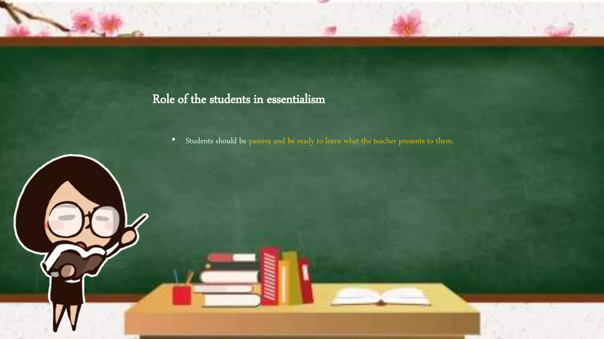 Role of the students in essentialism
• Students should be passive and be ready to learn what the teacher presents to them.
 