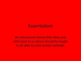 Essentialism An educational theory that ideas and skills basic to a culture should be taught to all alike by time-tested methods. 