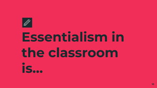 Essentialism in
the classroom
is…
10
 