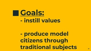 Goals:
- instill values
- produce model
citizens through
traditional subjects 17
 