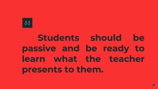 Students should be
passive and be ready to
learn what the teacher
presents to them.
27
 