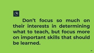 Don’t focus so much on
their interests in determining
what to teach, but focus more
on important skills that should
be learned.
37
 