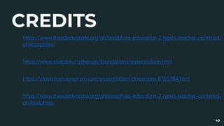 CREDITS
∎ https://www.theedadvocate.org/philosophies-education-2-types-teacher-centered-
philosophies/
∎ https://www.siue.edu/~ptheodo/foundations/essentialism.html
∎ https://classroom.synonym.com/essentialism-classroom-8765784.html
∎ https://www.theedadvocate.org/philosophies-education-2-types-teacher-centered-
philosophies/
40
 