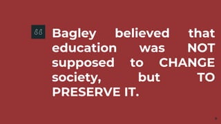 Bagley believed that
education was NOT
supposed to CHANGE
society, but TO
PRESERVE IT.
9
 