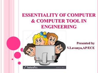 ESSENTIALITY OF COMPUTER
& COMPUTER TOOL IN
ENGINEERING
Presented by
V.Lavanya,AP/ECE
 