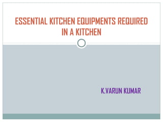 K.VARUN KUMAR
ESSENTIAL KITCHEN EQUIPMENTS REQUIRED
IN A KITCHEN
 