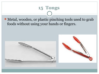 15 Tongs
Metal, wooden, or plastic pinching tools used to grab
foods without using your hands or fingers.
 