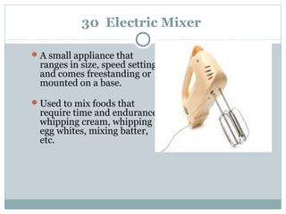30 Electric Mixer
A small appliance that
ranges in size, speed settings
and comes freestanding or
mounted on a base.
Used to mix foods that
require time and endurance:
whipping cream, whipping
egg whites, mixing batter,
etc.
 