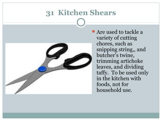 31 Kitchen Shears
Are used to tackle a
variety of cutting
chores, such as
snipping string,, and
butcher’s twine,
trimming artichoke
leaves, and dividing
taffy. To be used only
in the kitchen with
foods, not for
household use.
 