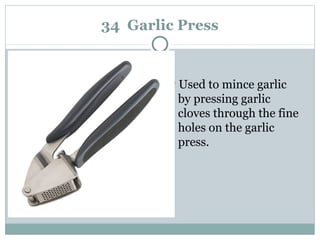 34 Garlic Press
Used to mince garlic
by pressing garlic
cloves through the fine
holes on the garlic
press.
 