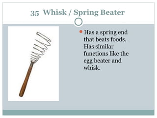 35 Whisk / Spring Beater
Has a spring end
that beats foods.
Has similar
functions like the
egg beater and
whisk.
 