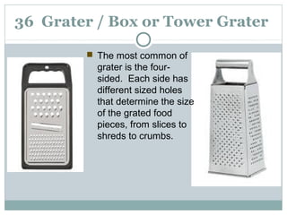 36 Grater / Box or Tower Grater
 The most common of
grater is the four-
sided. Each side has
different sized holes
that determine the size
of the grated food
pieces, from slices to
shreds to crumbs.
 