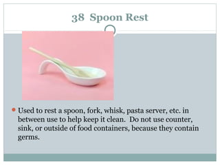 38 Spoon Rest
Used to rest a spoon, fork, whisk, pasta server, etc. in
between use to help keep it clean. Do not use counter,
sink, or outside of food containers, because they contain
germs.
 