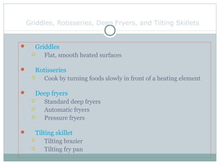 Griddles, Rotisseries, Deep Fryers, and Tilting Skillets
 Griddles
 Flat, smooth heated surfaces
 Rotisseries
 Cook by turning foods slowly in front of a heating element
 Deep fryers
 Standard deep fryers
 Automatic fryers
 Pressure fryers
 Tilting skillet
 Tilting brazier
 Tilting fry pan
 