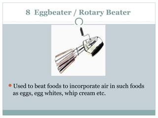 8 Eggbeater / Rotary Beater
Used to beat foods to incorporate air in such foods
as eggs, egg whites, whip cream etc.
 