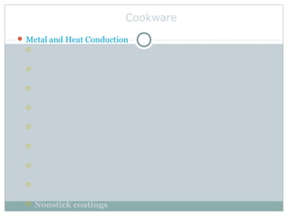 Cookware
 Metal and Heat Conduction
 Copper
 Aluminum
 Anodized aluminum
 Stainless steel
 Cast iron
 Ceramics and glass
 Plastic
 Enamelware
 Nonstick coatings
 