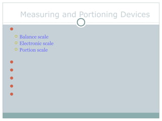 Measuring and Portioning Devices
Scales
 Balance scale
 Electronic scale
 Portion scale
Volume measures
Measuring cups
Ladles
Portion scoops
Thermometers
 