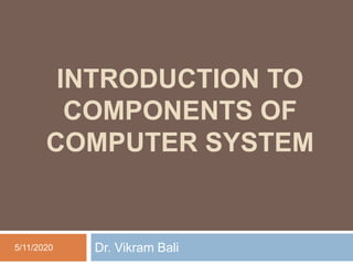 INTRODUCTION TO
COMPONENTS OF
COMPUTER SYSTEM
Dr. Vikram Bali
5/11/2020
 