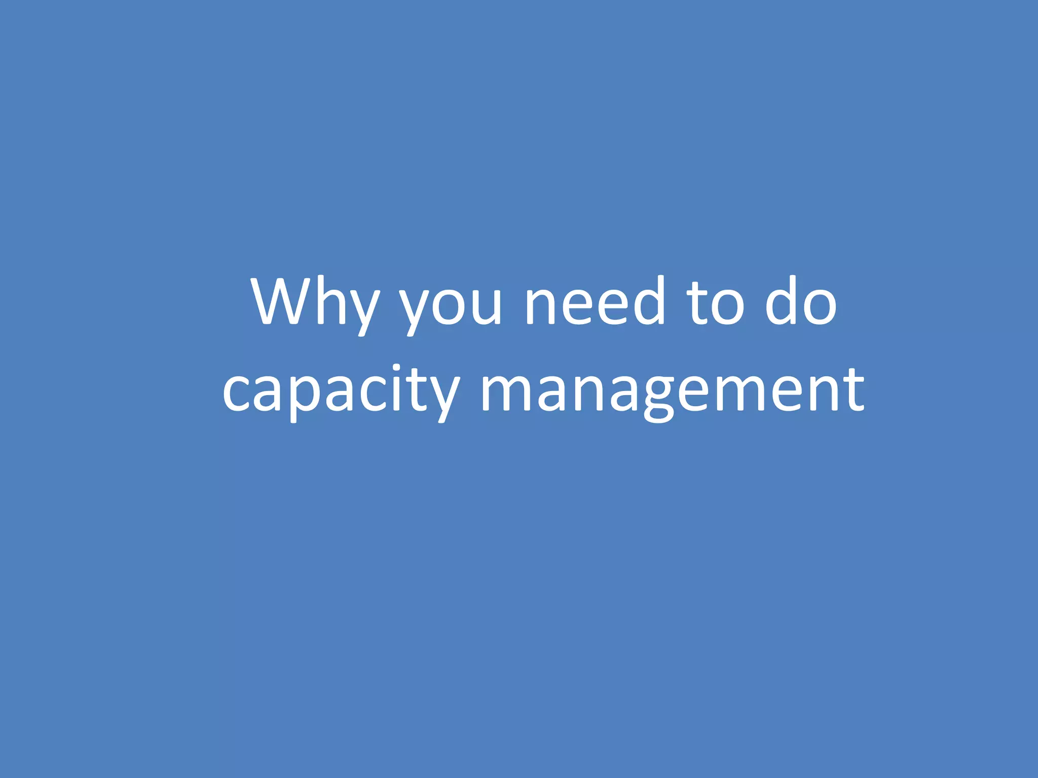 120
Why you need to do
capacity management
 