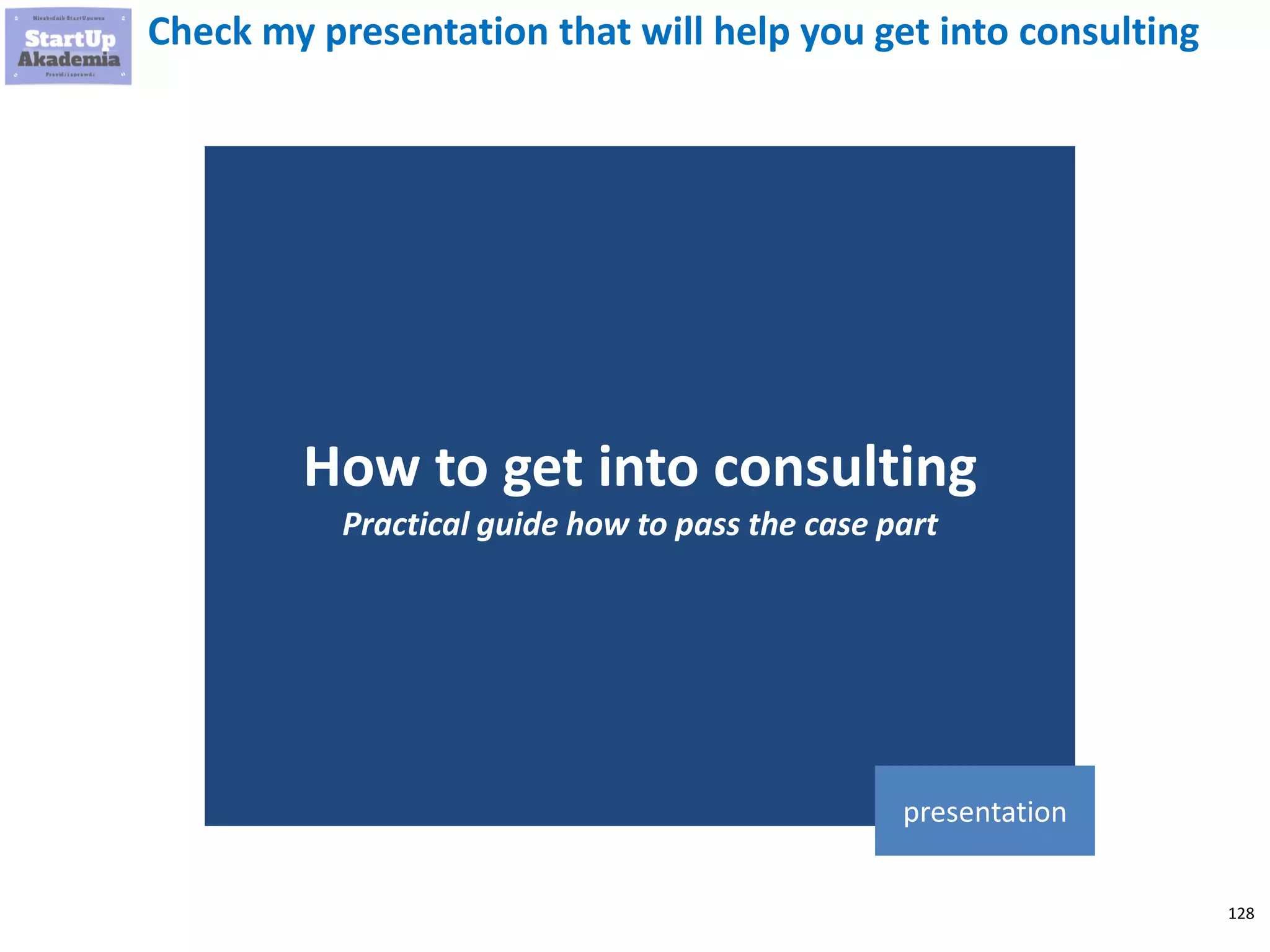 128
Check my presentation that will help you get into consulting
How to get into consulting
Practical guide how to pass the case part
presentation
 