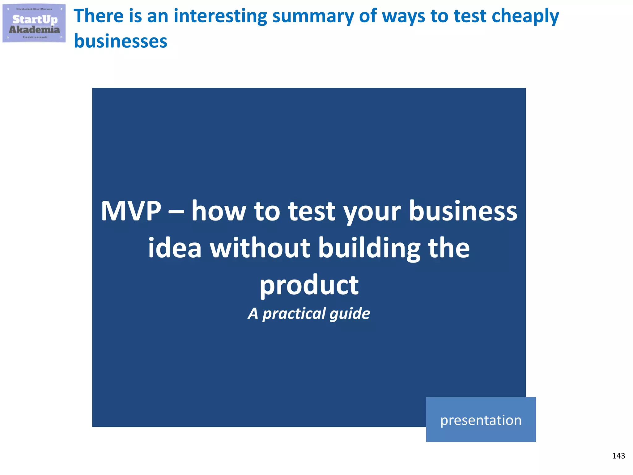 143
There is an interesting summary of ways to test cheaply
businesses
MVP – how to test your business
idea without building the
product
A practical guide
presentation
 
