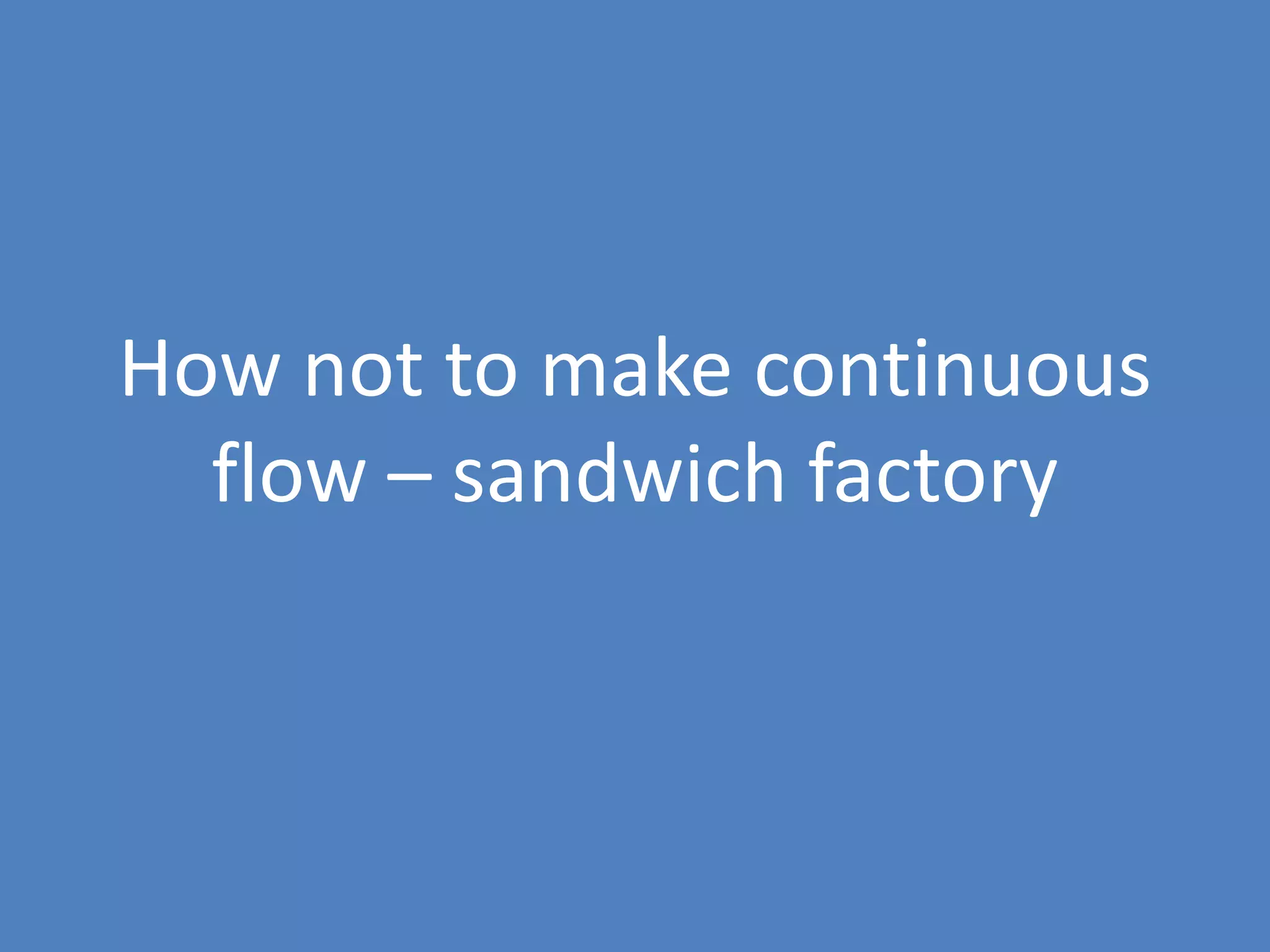 28
How not to make continuous
flow – sandwich factory
 