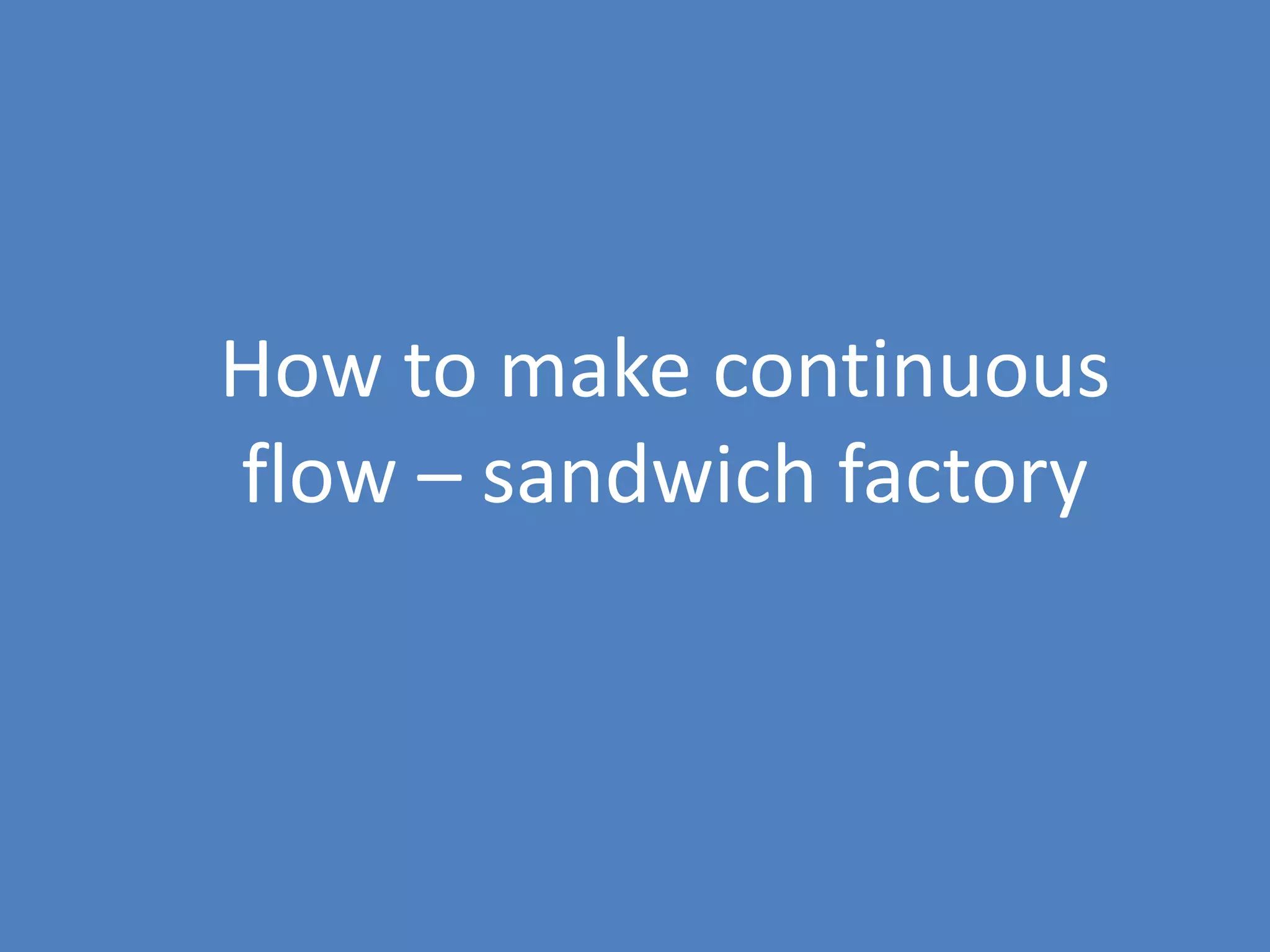 35
How to make continuous
flow – sandwich factory
 