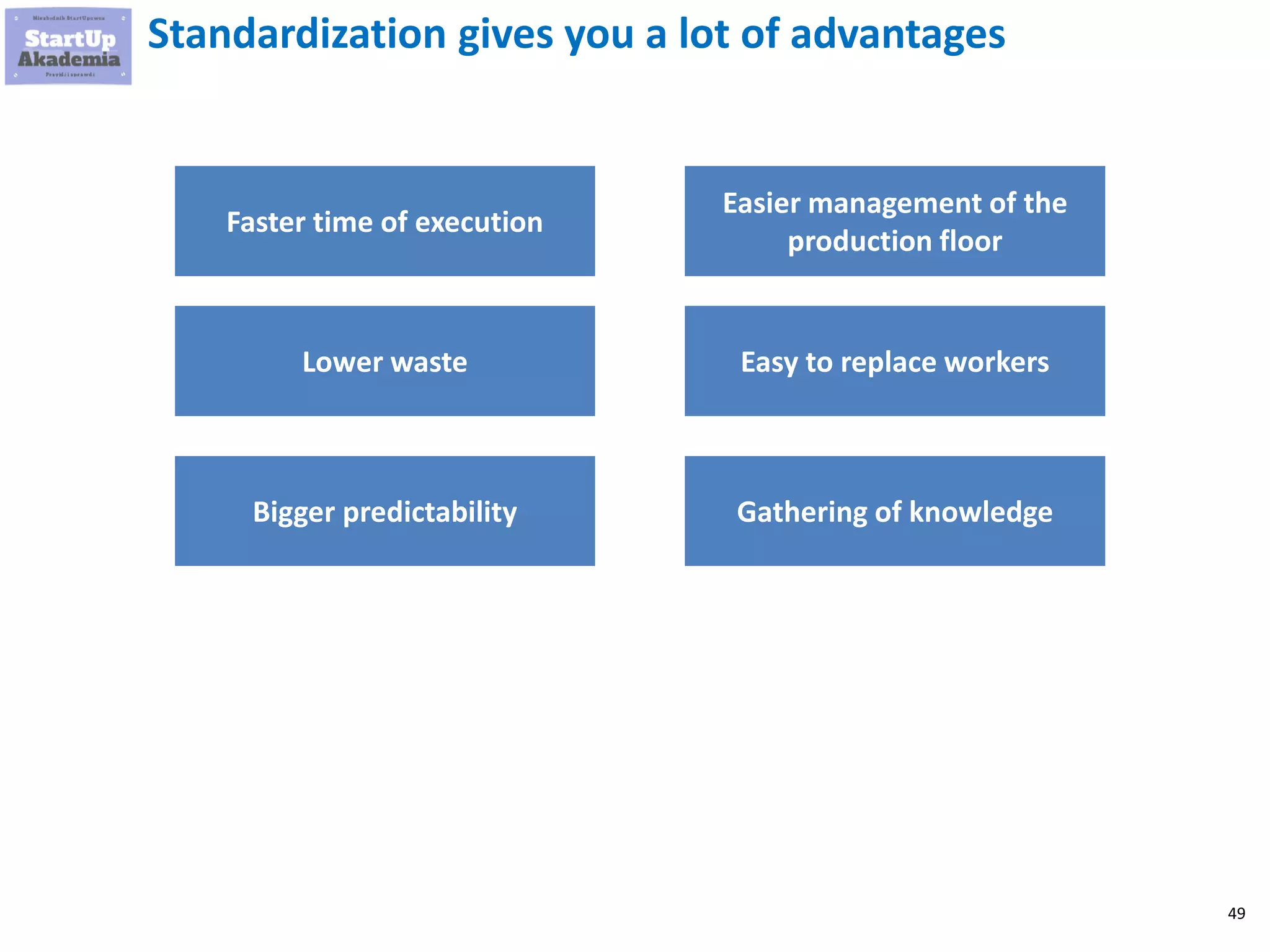 49
Standardization gives you a lot of advantages
Faster time of execution
Lower waste
Bigger predictability
Easier management of the
production floor
Easy to replace workers
Gathering of knowledge
 
