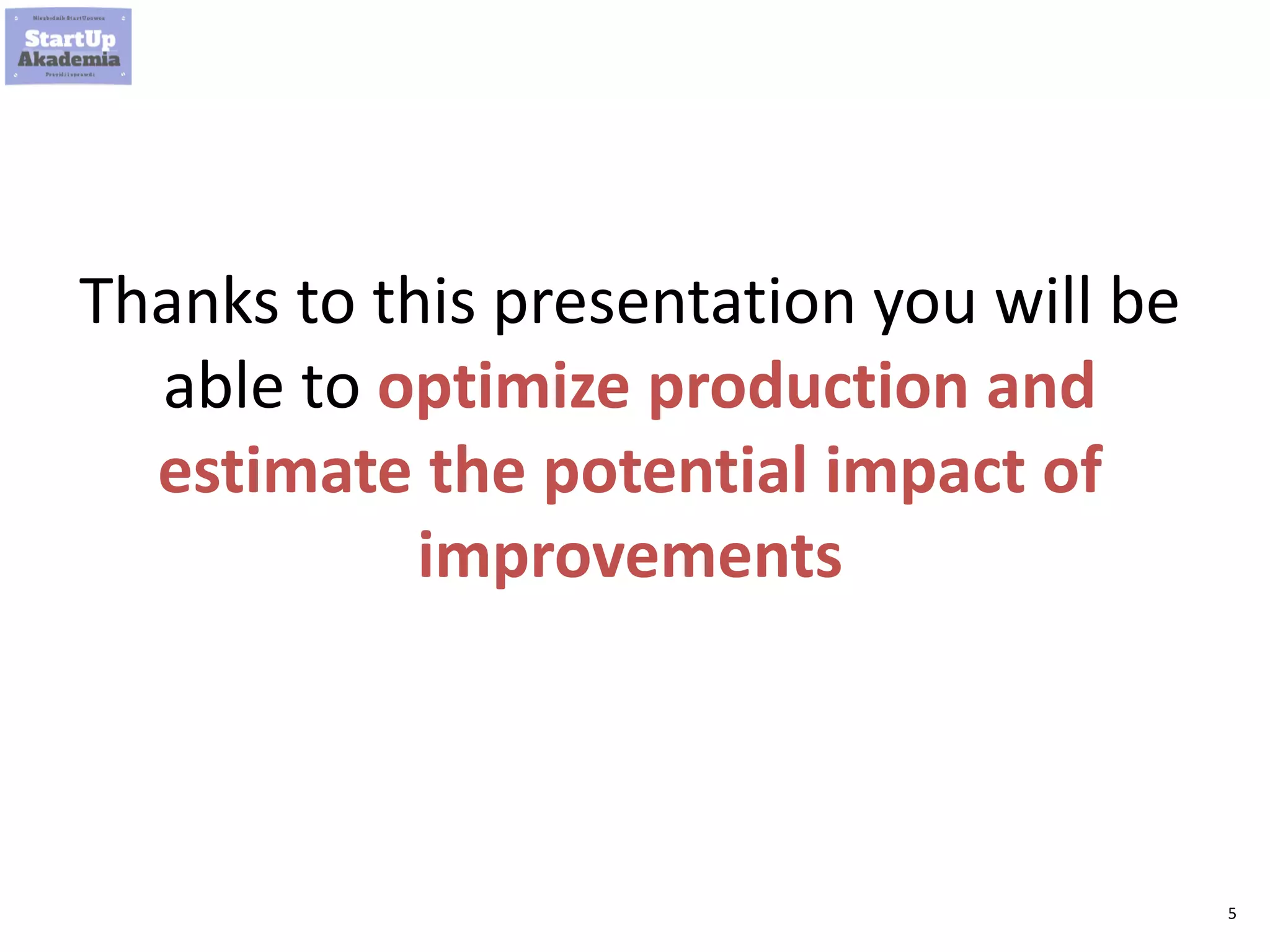 5
Thanks to this presentation you will be
able to optimize production and
estimate the potential impact of
improvements
 