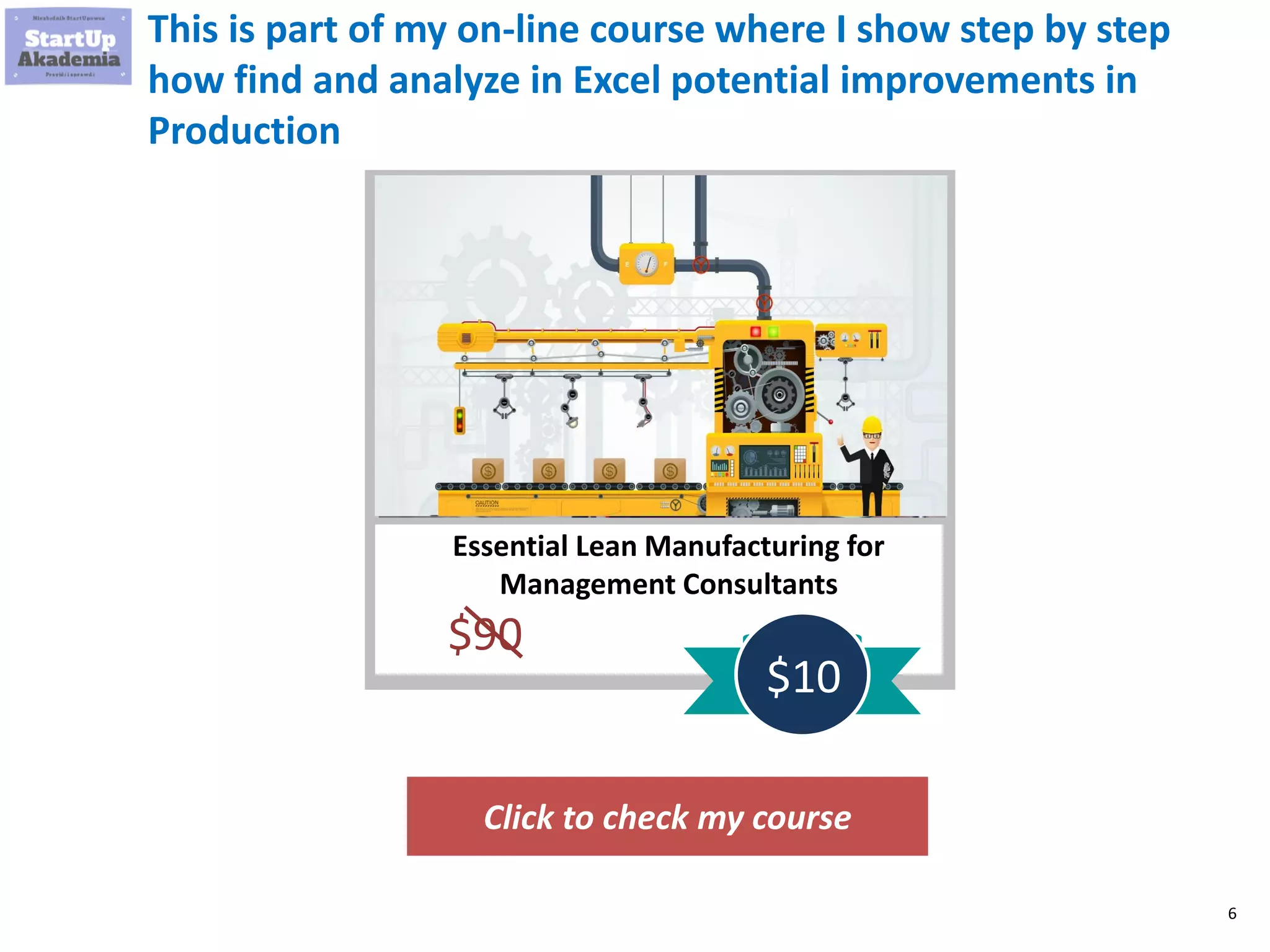 6
This is part of my on-line course where I show step by step
how find and analyze in Excel potential improvements in
Production
Click to check my course
Essential Lean Manufacturing for
Management Consultants
$90
$10
 