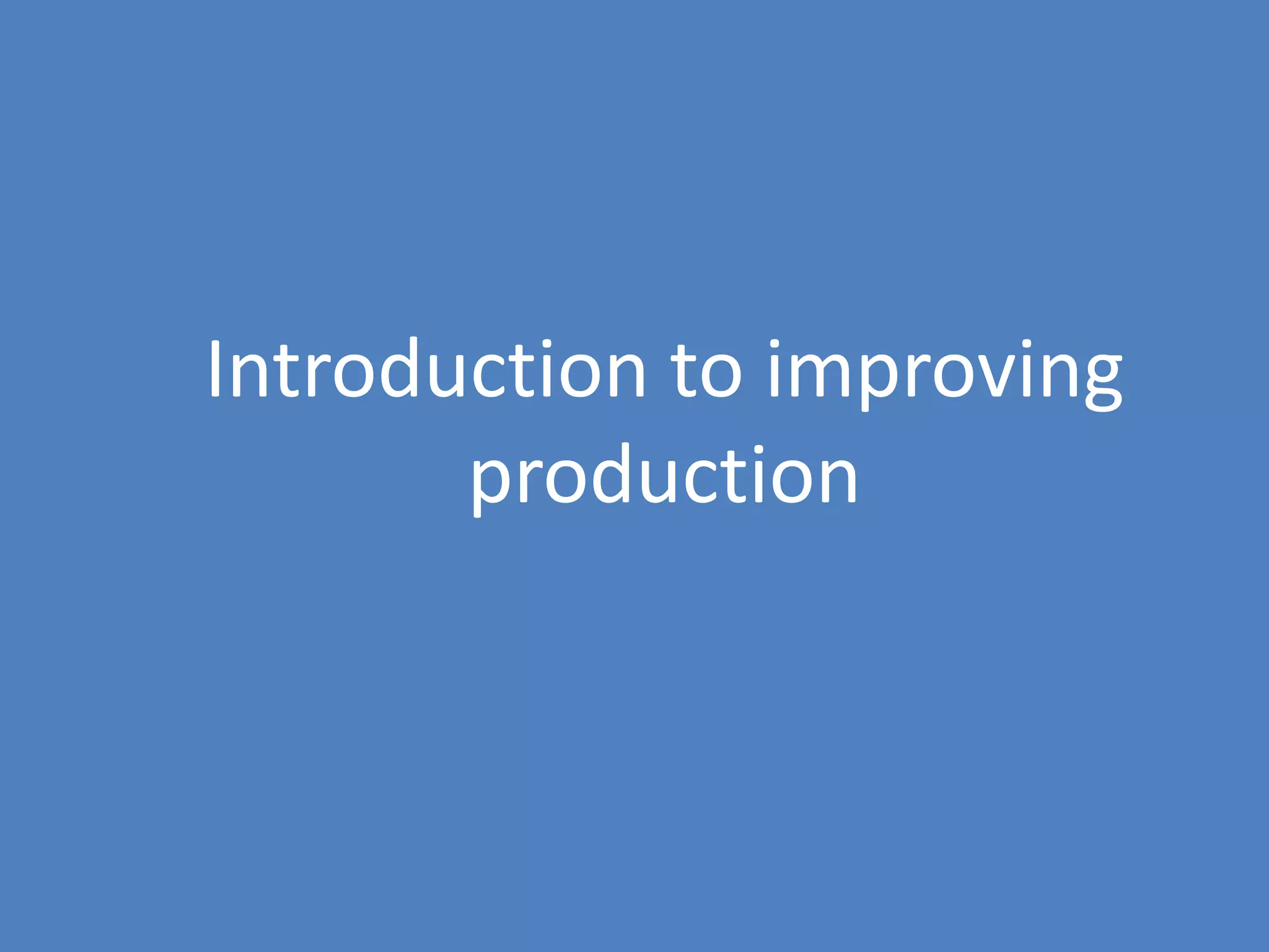 8
Introduction to improving
production
 