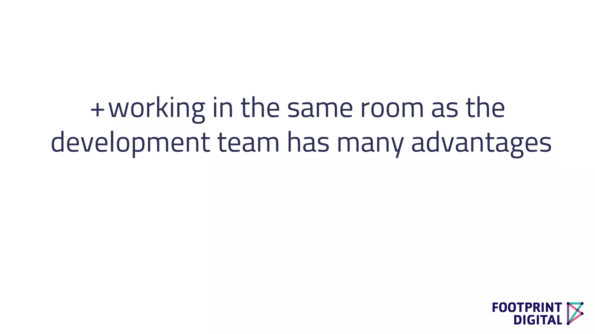 +working in the same room as the
development team has many advantages
 