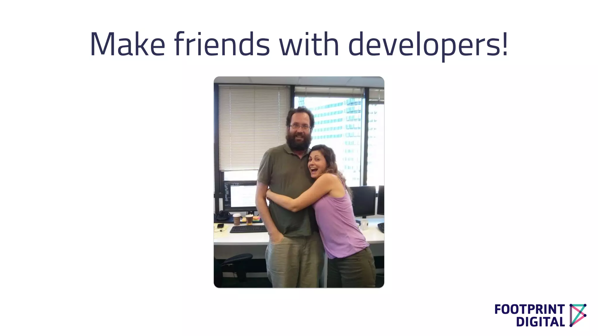Make friends with developers!
 