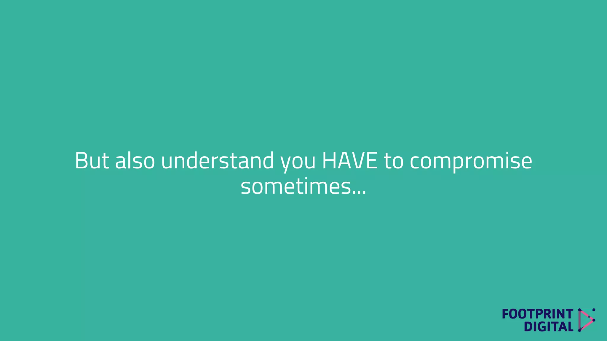But also understand you HAVE to compromise
sometimes...
 