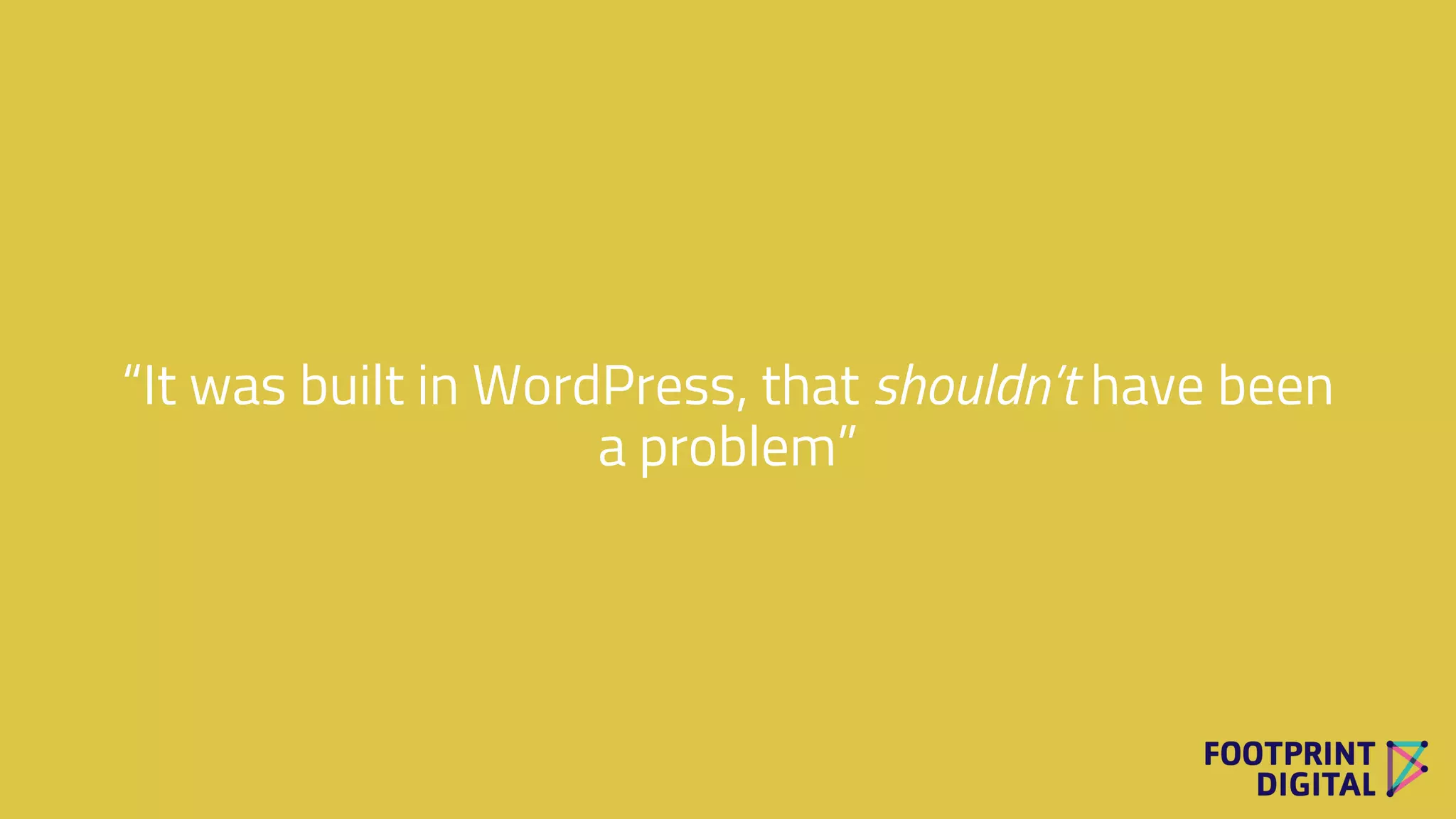 “It was built in WordPress, that shouldn’t have been
a problem”
 
